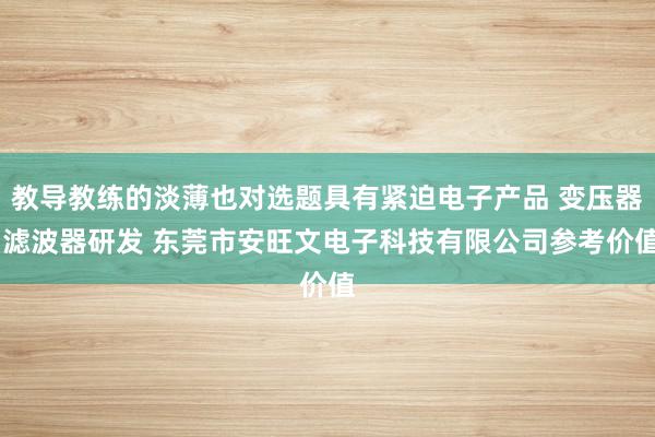 教导教练的淡薄也对选题具有紧迫电子产品 变压器 滤波器研发 东莞市安旺文电子科技有限公司参考价值
