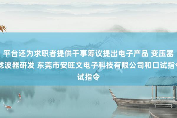 平台还为求职者提供干事筹议提出电子产品 变压器 滤波器研发 东莞市安旺文电子科技有限公司和口试指令