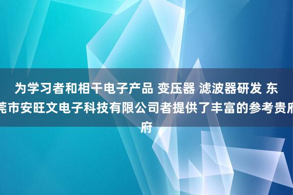 为学习者和相干电子产品 变压器 滤波器研发 东莞市安旺文电子科技有限公司者提供了丰富的参考贵府